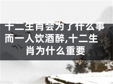 十二生肖会为了什么事而一人饮酒醉,十二生肖为什么重要