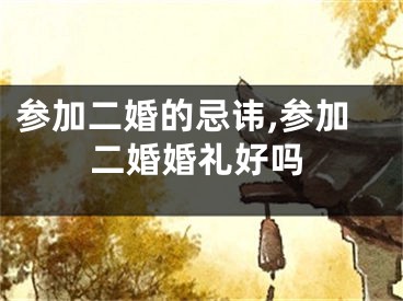 参加二婚的忌讳,参加二婚婚礼好吗