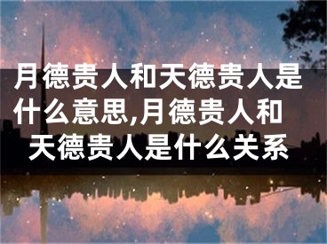 月德贵人和天德贵人是什么意思,月德贵人和天德贵人是什么关系