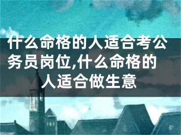 什么命格的人适合考公务员岗位,什么命格的人适合做生意