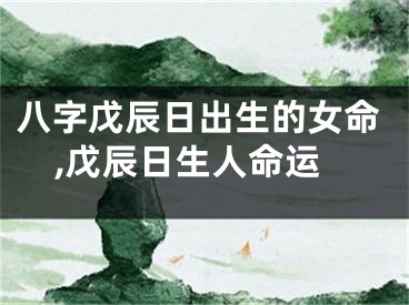 八字戊辰日出生的女命,戊辰日生人命运