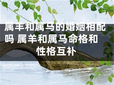属羊和属马的婚姻相配吗 属羊和属马命格和性格互补