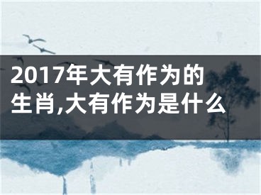 2017年大有作为的生肖,大有作为是什么