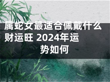 属蛇女最适合佩戴什么财运旺 2024年运势如何