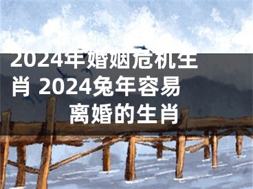 2024年婚姻危机生肖 2024兔年容易离婚的生肖