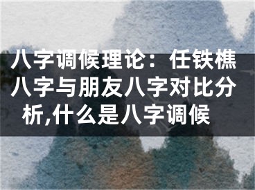 八字调候理论：任铁樵八字与朋友八字对比分析,什么是八字调候