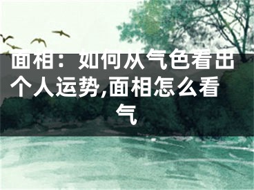 面相：如何从气色看出个人运势,面相怎么看气