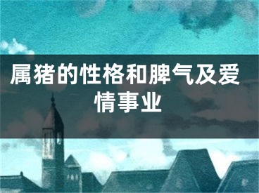 属猪的性格和脾气及爱情事业