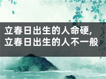 立春日出生的人命硬,立春日出生的人不一般
