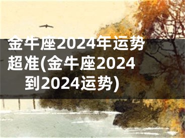 金牛座2024年运势超准(金牛座2024到2024运势)