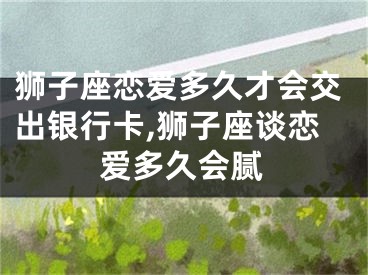 狮子座恋爱多久才会交出银行卡,狮子座谈恋爱多久会腻