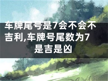 车牌尾号是7会不会不吉利,车牌号尾数为7是吉是凶