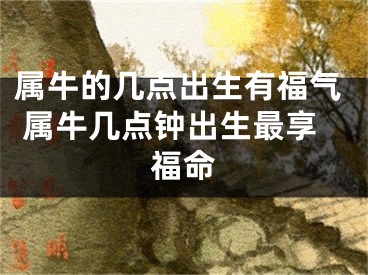 属牛的几点出生有福气 属牛几点钟出生最享福命