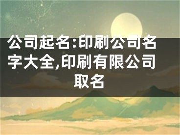 公司起名:印刷公司名字大全,印刷有限公司取名