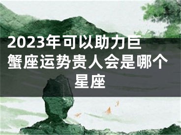 2023年可以助力巨蟹座运势贵人会是哪个星座