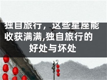 独自旅行，这些星座能收获满满,独自旅行的好处与坏处
