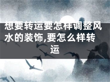 想要转运要怎样调整风水的装饰,要怎么样转运