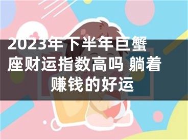 2023年下半年巨蟹座财运指数高吗 躺着赚钱的好运