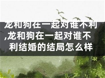 龙和狗在一起对谁不利,龙和狗在一起对谁不利结婚的结局怎么样