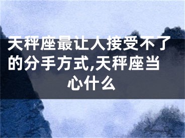 天秤座最让人接受不了的分手方式,天秤座当心什么