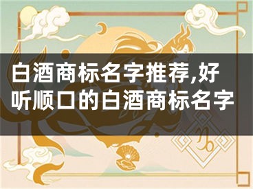 白酒商标名字推荐,好听顺口的白酒商标名字