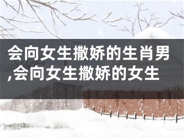 会向女生撒娇的生肖男,会向女生撒娇的女生