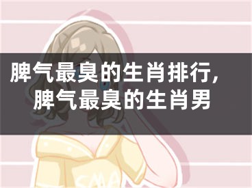 脾气最臭的生肖排行,脾气最臭的生肖男