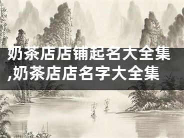 奶茶店店铺起名大全集,奶茶店店名字大全集