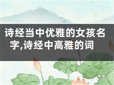 诗经当中优雅的女孩名字,诗经中高雅的词