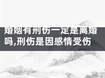 婚姻有刑伤一定是离婚吗,刑伤是因感情受伤