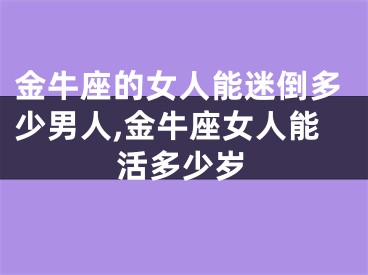 金牛座的女人能迷倒多少男人,金牛座女人能活多少岁