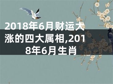 2018年6月财运大涨的四大属相,2018年6月生肖