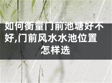 如何衡量门前池塘好不好,门前风水水池位置怎样选