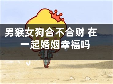 男猴女狗合不合财 在一起婚姻幸福吗