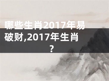 哪些生肖2017年易破财,2017年生肖?