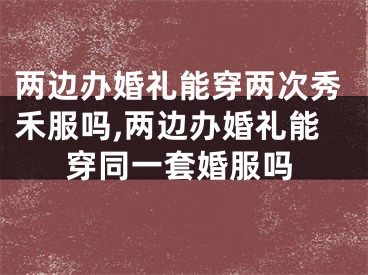 两边办婚礼能穿两次秀禾服吗,两边办婚礼能穿同一套婚服吗