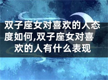 双子座女对喜欢的人态度如何,双子座女对喜欢的人有什么表现