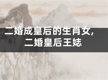 二婚成皇后的生肖女,二婚皇后王娡