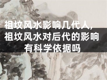 祖坟风水影响几代人,祖坟风水对后代的影响有科学依据吗