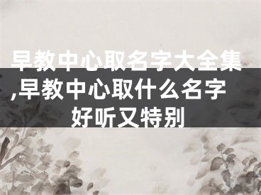 早教中心取名字大全集,早教中心取什么名字好听又特别