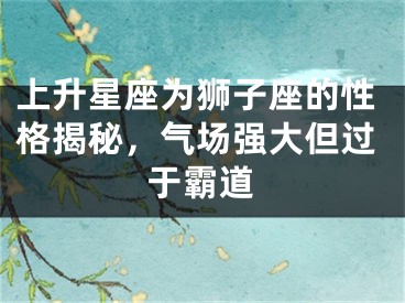 上升星座为狮子座的性格揭秘，气场强大但过于霸道
