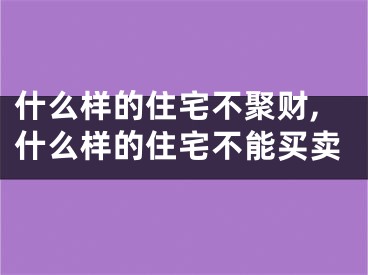 什么样的住宅不聚财,什么样的住宅不能买卖