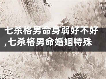 七杀格男命身弱好不好,七杀格男命婚姻特殊