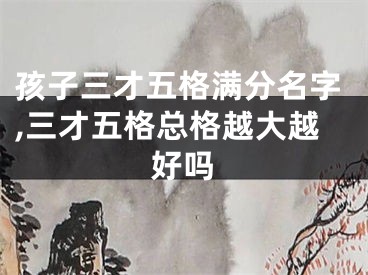 孩子三才五格满分名字,三才五格总格越大越好吗