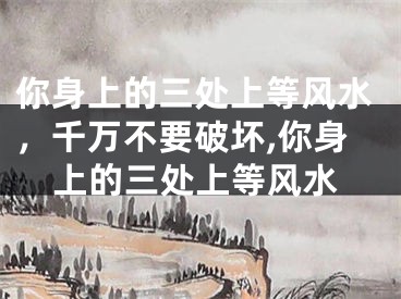 你身上的三处上等风水，千万不要破坏,你身上的三处上等风水