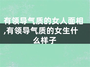 有领导气质的女人面相,有领导气质的女生什么样子