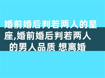 婚前婚后判若两人的星座,婚前婚后判若两人的男人品质 想离婚