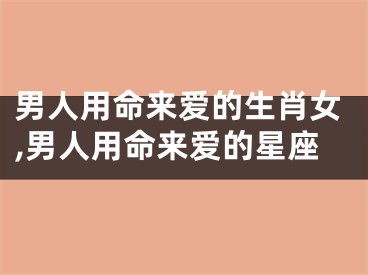 男人用命来爱的生肖女,男人用命来爱的星座
