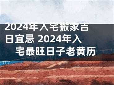 2024年入宅搬家吉日宜忌 2024年入宅最旺日子老黄历