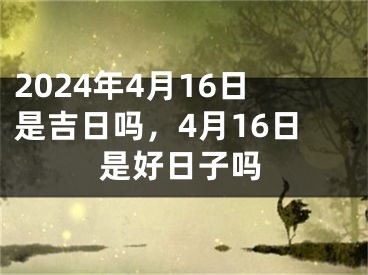 2024年4月16日是吉日吗，4月16日是好日子吗